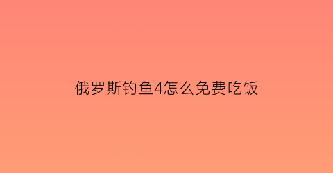 俄罗斯钓鱼4怎么免费吃饭(俄罗斯钓鱼4怎么做饭)
