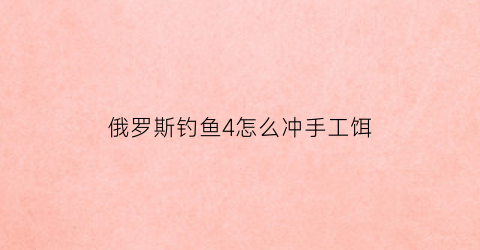 俄罗斯钓鱼4怎么冲手工饵(俄罗斯钓鱼4手工饵品质)