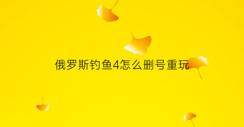 俄罗斯钓鱼4怎么删号重玩(俄罗斯钓鱼4怎么重新注册)