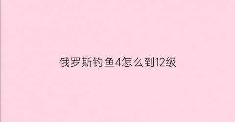 “俄罗斯钓鱼4怎么到12级(俄罗斯钓鱼4快速升级攻略)