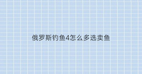 俄罗斯钓鱼4怎么多选卖鱼(俄罗斯钓鱼4怎么卖钱)