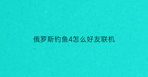俄罗斯钓鱼4怎么好友联机(俄罗斯钓鱼4怎么和好友联机)