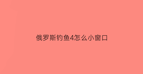 “俄罗斯钓鱼4怎么小窗口(俄罗斯钓鱼4怎么放快捷键)