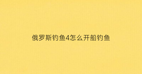 俄罗斯钓鱼4怎么开船钓鱼(俄罗斯钓鱼4怎么上船)