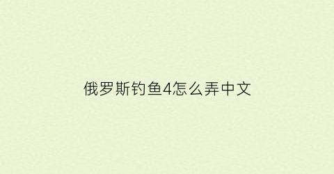 俄罗斯钓鱼4怎么弄中文(俄罗斯钓鱼4中文怎么调)