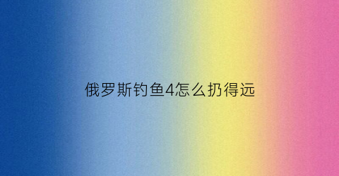 俄罗斯钓鱼4怎么扔得远(俄罗斯钓鱼4甩不远)