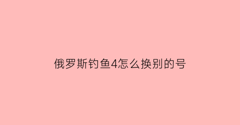 俄罗斯钓鱼4怎么换别的号(俄罗斯钓鱼4怎么换国家)