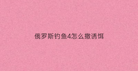 “俄罗斯钓鱼4怎么撒诱饵(俄罗斯钓鱼4诱饵怎么用)