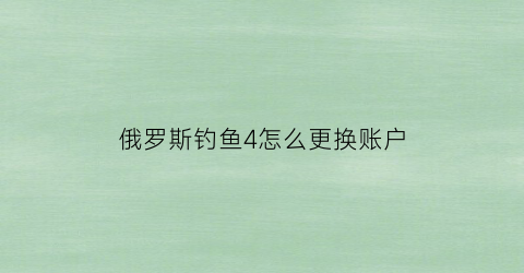 俄罗斯钓鱼4怎么更换账户(俄罗斯钓鱼4怎么注册账号)