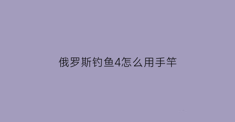 俄罗斯钓鱼4怎么用手竿(俄罗斯钓鱼4怎么用4竿)