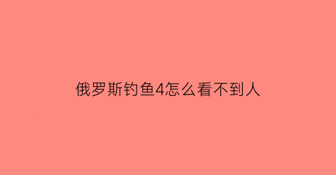 “俄罗斯钓鱼4怎么看不到人(俄罗斯钓鱼4为什么钓不到鱼)