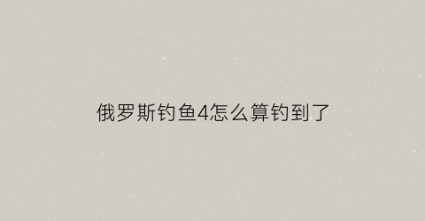 “俄罗斯钓鱼4怎么算钓到了(俄罗斯钓鱼4怎么才知道自己钓到鱼了)