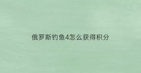 俄罗斯钓鱼4怎么获得积分(俄罗斯钓鱼4怎么刷熟练度)