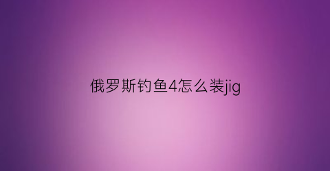 “俄罗斯钓鱼4怎么装jig(俄罗斯钓鱼4怎么装配无孔浮子钓组)