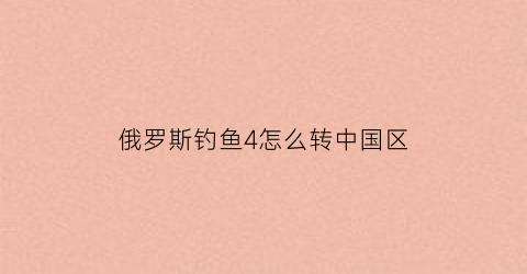 俄罗斯钓鱼4怎么转中国区(俄罗斯钓鱼4换地区)