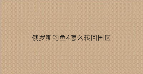 俄罗斯钓鱼4怎么转回国区(俄罗斯钓鱼4怎么转俄区)