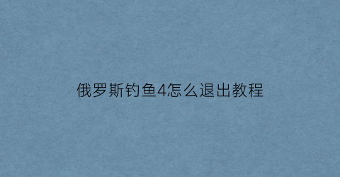 俄罗斯钓鱼4怎么退出教程(俄罗斯钓鱼4怎么退出频道)