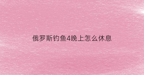 俄罗斯钓鱼4晚上怎么休息(俄罗斯钓鱼4晚上怎么钓鱼)