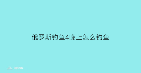 “俄罗斯钓鱼4晚上怎么钓鱼(俄罗斯钓鱼4一天是现实多久)