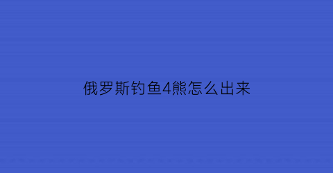 俄罗斯钓鱼4熊怎么出来(俄罗斯钓鱼4钓大鱼攻略)