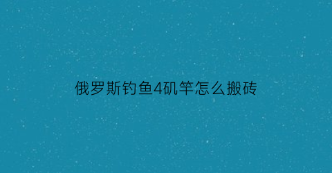 俄罗斯钓鱼4矶竿怎么搬砖(俄罗斯钓鱼4手竿路线)