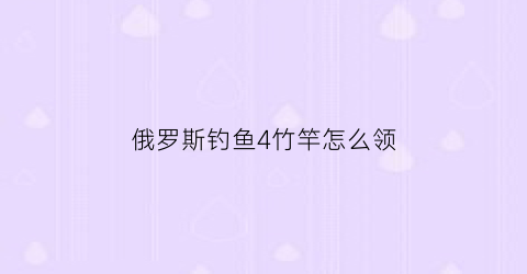 俄罗斯钓鱼4竹竿怎么领(俄罗斯钓鱼4如何使用四根杆)