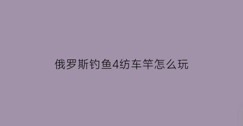 “俄罗斯钓鱼4纺车竿怎么玩(俄罗斯钓鱼4绞杆路线)