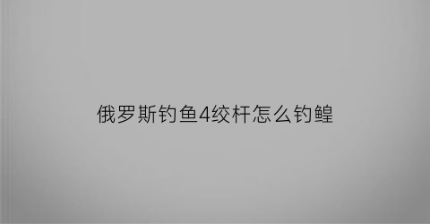 “俄罗斯钓鱼4绞杆怎么钓鳇(俄罗斯钓鱼4绞杆怎么判断鱼上钩了)