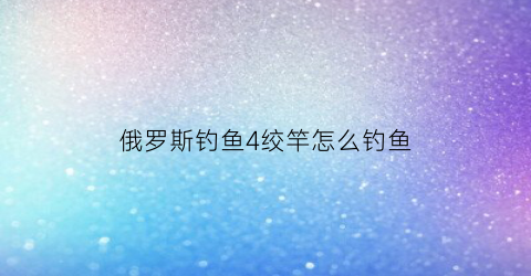 俄罗斯钓鱼4绞竿怎么钓鱼(俄罗斯钓鱼4绞杆缠绕速度)