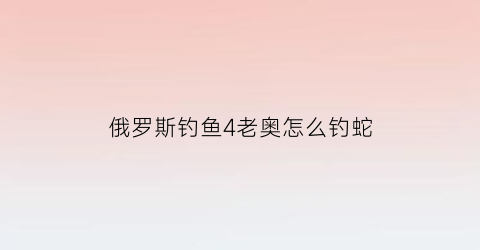 “俄罗斯钓鱼4老奥怎么钓蛇(俄罗斯钓鱼4老奥各种鱼钓点2020)