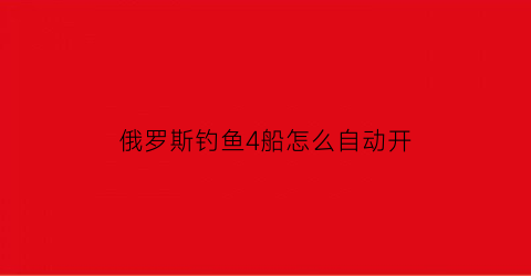 “俄罗斯钓鱼4船怎么自动开(俄罗斯钓鱼4船上怎么取杆)