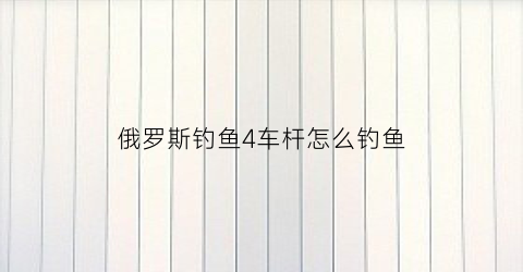 俄罗斯钓鱼4车杆怎么钓鱼(俄罗斯钓鱼4手杆钓鱼技巧)