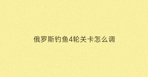 俄罗斯钓鱼4轮关卡怎么调(俄罗斯钓鱼4鱼轮在哪维修)