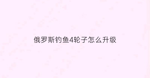 俄罗斯钓鱼4轮子怎么升级(俄罗斯钓鱼4轮子数据)