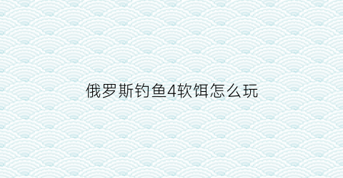 俄罗斯钓鱼4软饵怎么玩(俄罗斯钓鱼4饵鱼怎么制作)
