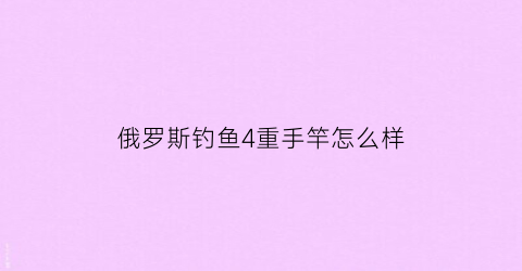 “俄罗斯钓鱼4重手竿怎么样(俄罗斯钓鱼4重手竿怎么样啊)