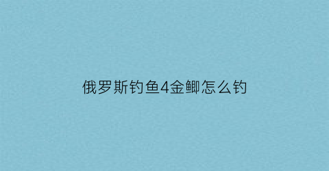 俄罗斯钓鱼4金鲫怎么钓(俄罗斯钓鱼4金龟怎么挖)