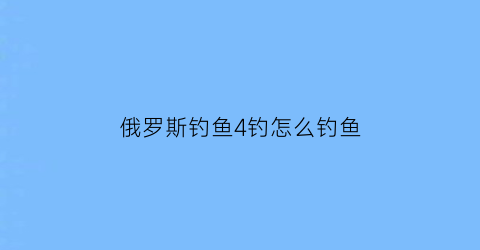 “俄罗斯钓鱼4钓怎么钓鱼(俄罗斯钓鱼4怎样钓大鱼)