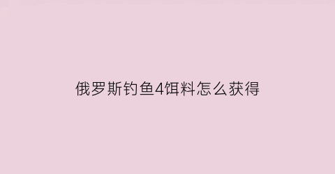 俄罗斯钓鱼4饵料怎么获得(俄罗斯钓鱼4饵料配置秘方)