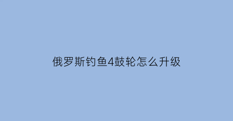 俄罗斯钓鱼4鼓轮怎么升级(俄罗斯钓鱼4鼓轮套装推荐)