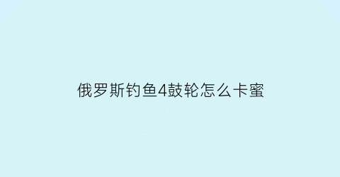 俄罗斯钓鱼4鼓轮怎么卡蜜(俄罗斯钓鱼4鼓轮锁轮拉力)