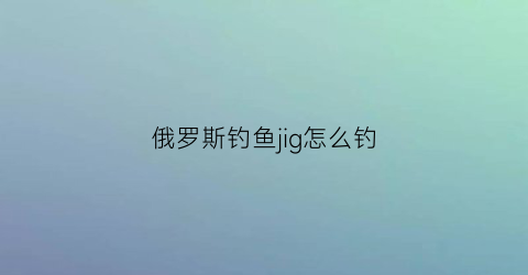 俄罗斯钓鱼jig怎么钓(俄罗斯钓鱼教程)