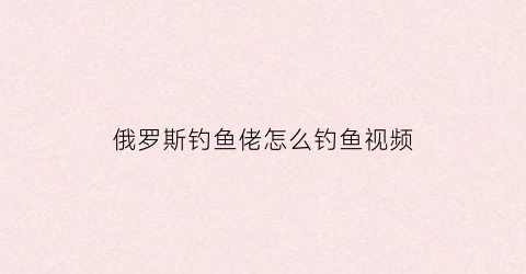 俄罗斯钓鱼佬怎么钓鱼视频(俄罗斯钓鱼4277怎么做)