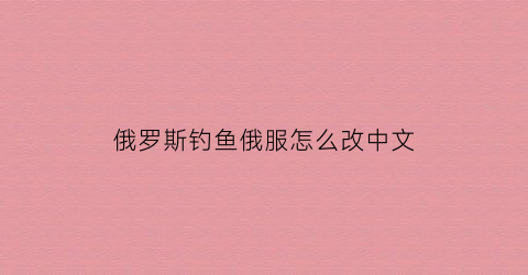俄罗斯钓鱼俄服怎么改中文(俄罗斯钓鱼怎么换服)