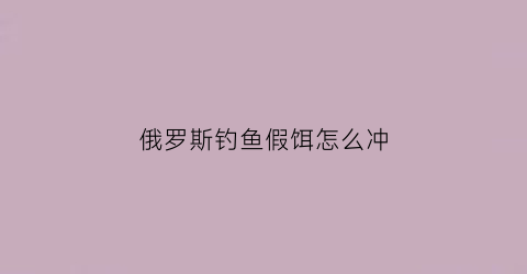 俄罗斯钓鱼假饵怎么冲(俄罗斯钓鱼拟饵)