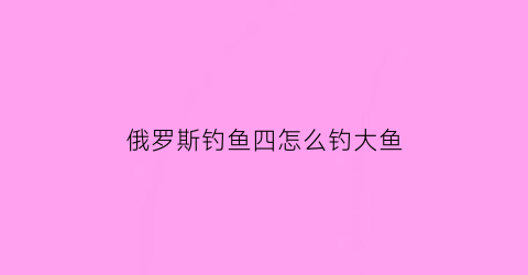 俄罗斯钓鱼四怎么钓大鱼(俄罗斯钓鱼4鱼怎么上钩)