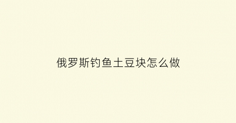 俄罗斯钓鱼土豆块怎么做(俄罗斯钓鱼4土豆块怎么做鱼饵)