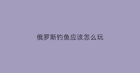 俄罗斯钓鱼应该怎么玩(俄罗斯钓鱼怎么玩不了)