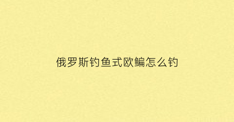 “俄罗斯钓鱼式欧鳊怎么钓(俄罗斯钓鱼欧鳊鱼怎么钓)