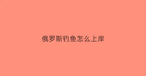 俄罗斯钓鱼怎么上岸(俄罗斯钓鱼新手教程怎么过)